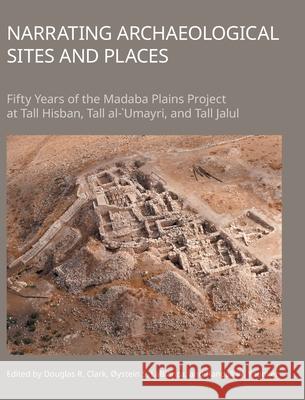 Narrating Archaeological Sites and Places: Fifty Years of the Madaba Plains Project at Tall Hisban, Tall Al-`Umayri, and Tall Jalul