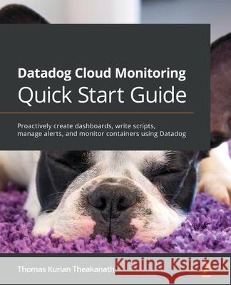 Datadog Cloud Monitoring Quick Start Guide: Proactively create dashboards, write scripts, manage alerts, and monitor containers using Datadog