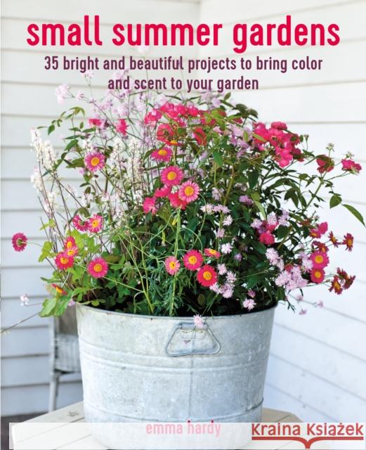 Small Summer Gardens: 35 Bright and Beautiful Projects to Bring Color and Scent to Your Garden