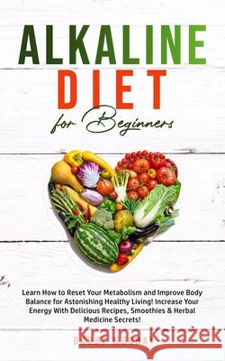 Alkaline Diet for Beginners: Learn How to Reset Your Metabolism and Improve Body Balance for Astonishing Healthy Living! Increase Your Energy With