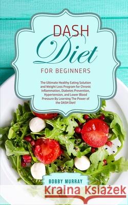 DASH Diet for Beginners: The Ultimate Healthy Eating Solution and Weight Loss Program for Hypertension and Blood Pressure By Learning The Power