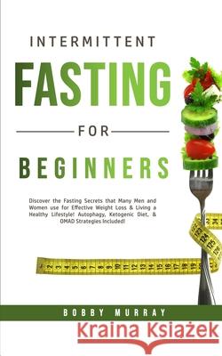 Intermittent Fasting for Beginners: Discover the Fasting Secrets that Many Men and Women use for Effective Weight Loss & Living a Healthy Lifestyle! A