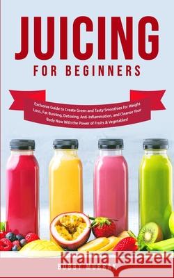 Juicing for Beginners: Exclusive Guide to Create Green and Tasty Smoothies for Weight Loss, Fat Burning, Detoxing, Anti-Inflammation, and Cle