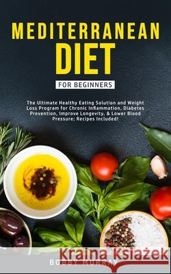 Mediterranean Diet for Beginners: The Ultimate Healthy Eating Solution and Weight Loss Program for Chronic Inflammation, Diabetes Prevention, Improvin