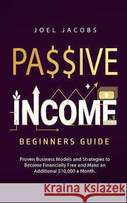 Passive Income - Beginners Guide: Proven Business Models and Strategies to Become Financially Free and Make an Additional $10,000 a Month