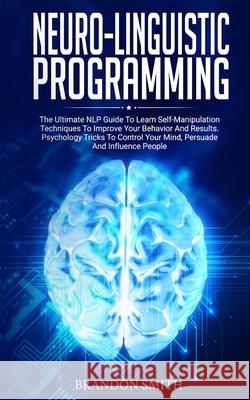 Neuro-Linguistic Programming: The Ultimate Guide to Learn Advanced Self-Manipulation Techniques to Improve Your Behavior and Results. Psychology Tricks to Control Your Mind and Influence People