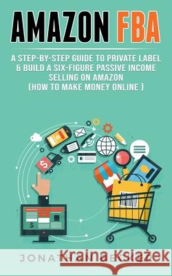 Amazon FBA: A Step-By-Step Guide to Private Label & Build a Six-Figure Passive Income Selling on Amazon (how to make money online)