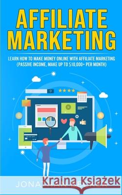 Affiliate Marketing: Learn How to Make Money Online with Affiliate Marketing (Passive Income, Make up to $10,000+ per Month)