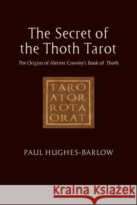 The Secret of the Thoth Tarot: The Golden Dawn Origins of Aleister Crowley's Book of Thoth