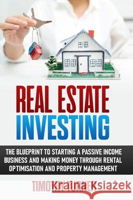 Real Estate Investing: The Blueprint To Starting A Passive Income Business And Making Money Through Rental Optimization And Property Manageme