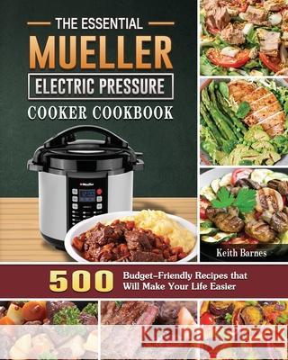 The Essential Mueller Electric Pressure Cooker Cookbook: 500 Budget-Friendly Recipes that Will Make Your Life Easier