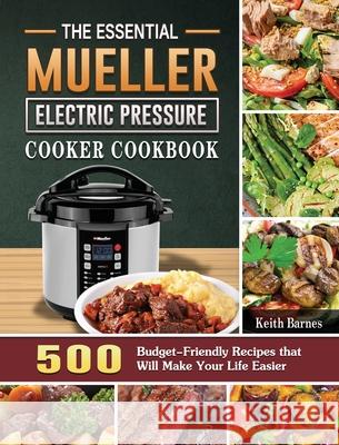 The Essential Mueller Electric Pressure Cooker Cookbook: 500 Budget-Friendly Recipes that Will Make Your Life Easier