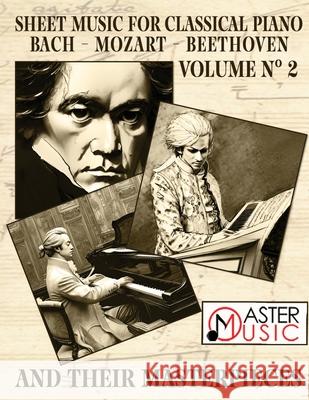 Sheet Music for Classical Piano: Bach, Mozart, Beethoven and Their Masterpieces A Journey Through the Works of the Three Giant and Most Celebrated Cla
