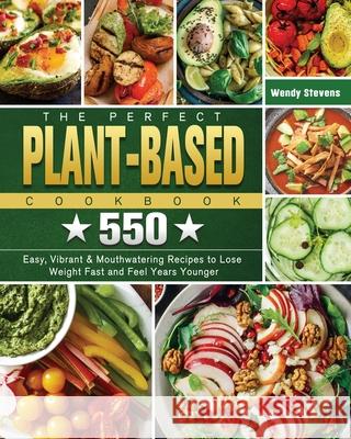 The Perfect Plant Based Cookbook: 550 Easy, Vibrant & Mouthwatering Recipes to Lose Weight Fast and Feel Years Younger