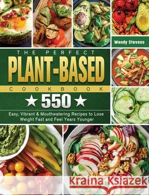 The Perfect Plant Based Cookbook: 550 Easy, Vibrant & Mouthwatering Recipes to Lose Weight Fast and Feel Years Younger