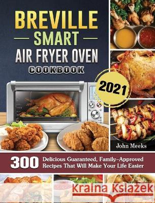 Breville Smart Air Fryer Oven Cookbook 2021: 300 Delicious Guaranteed, Family-Approved Recipes That Will Make Your Life Easier