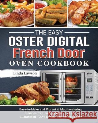 The Easy Oster Digital French Door Oven Cookbook: Easy-to-Make and Vibrant & Mouthwatering Recipes for Healthy Dishes that are Guaranteed 100% Evenly