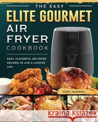 The Easy Elite Gourmet Air Fryer Cookbook: Easy, Flavorful Air Fryer Recipes to Live a Lighter Life