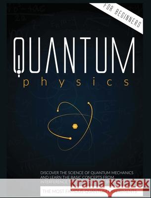 Quantum Physics for Beginners: Discover the Science of Quantum Mechanics and Learn the Basic Concepts from Interference to Entanglement by Analyzing