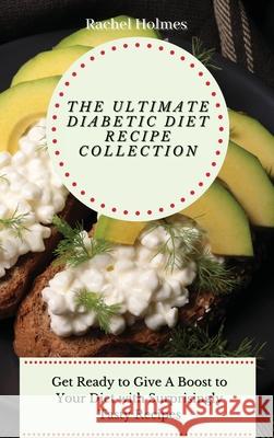 The Ultimate Diabetic Diet Recipe Collection: Get Ready to Give A Boost to Your Diet with Surprisingly Tasty Recipes