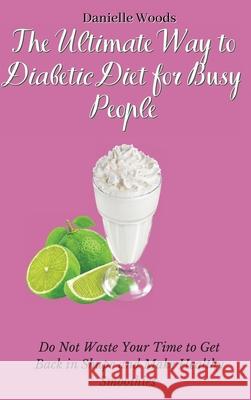 The Ultimate Way to Diabetic Diet for Busy People: Do Not Waste Your Time to Get Back in Shape and Make Healthy Smoothies