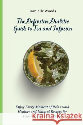 The Definitive Diabetic Guide to Tea and Infusion: Enjoy Every Moment of Relax with Healthy and Natural Recipes for Amazing Tea and Infusion