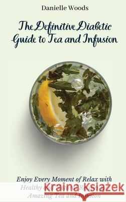 The Definitive Diabetic Guide to Tea and Infusion: Enjoy Every Moment of Relax with Healthy and Natural Recipes for Amazing Tea and Infusion