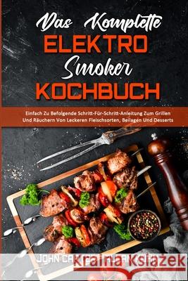 Das Komplette Elektro-Smoker-Kochbuch: Einfach Zu Befolgende Schritt-Für-Schritt-Anleitung Zum Grillen Und Räuchern Von Leckeren Fleischsorten, Beilagen Und Desserts (The Complete Electric Smoker Cook