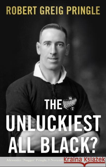 The Unluckiest All Black?: Alexander 'Nugget' Pringle, 9 November 1899 - 21 February 1973