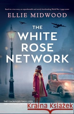 The White Rose Network: Based on a true story, an unputdownable and utterly heartbreaking World War 2 page-turner