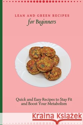 Lean and Green Recipes for Beginners: Quick and Easy Recipes to Stay Fit and Boost Your Metabolism
