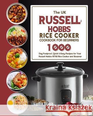 The UK Russell Hobbs Rice CookerCookbook For Beginners: 1000-Day Foolproof, Quick & Easy Recipes for Your Russell Hobbs 19750 Rice Cooker and Steamer