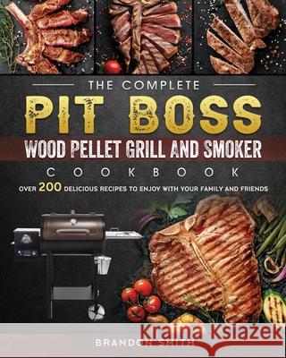 The Complete Pit Boss Wood Pellet Grill And Smoker Cookbook: Over 200 Delicious Recipes to Enjoy with Your Family and Friends