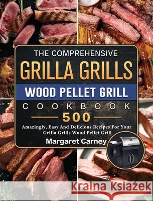 The Comprehensive Grilla Grills Wood Pellet Grill Cookbook: 500 Amazingly, Easy And Delicious Recipes For Your Grilla Grills Wood Pellet Grill