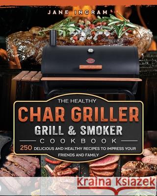 The Healthy Char Griller Grill & Smoker Cookbook: 250 Delicious and Healthy Recipes to Impress Your Friends and Family