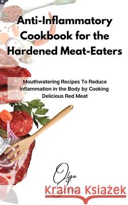 Anti-Inflammatory Cookbook for the Hardened Meat-Eaters: Mouthwatering Recipes To Reduce Inflammation in the Body by Cooking Delicious Red Meat