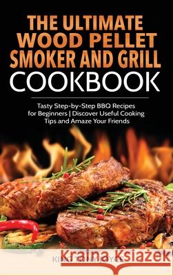 The Ultimate Wood Pellet Grill and Smoker Cookbook: Tasty Step-by-Step BBQ Recipes for Beginner Discover Useful Cooking Tips and Amaze Your Friends