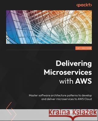 Building and Delivering Microservices on AWS: Master software architecture patterns to develop and deliver microservices to AWS Cloud