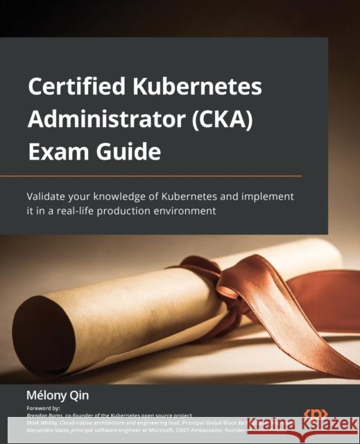 Certified Kubernetes Administrator (CKA) Exam Guide: Validate your knowledge of Kubernetes and implement it in a real-life production environment