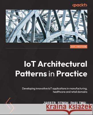 Architectural Patterns and Techniques for Developing IoT Solutions: Build IoT applications using digital twins, gateways, rule engines, AI/ML integration, and related patterns