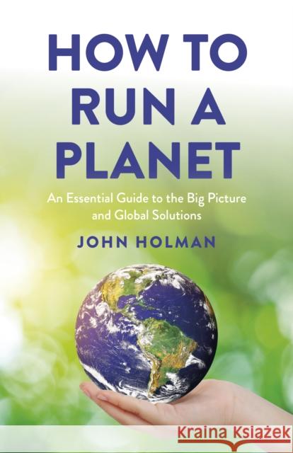 How to Run a Planet: An Essential Guide to the Big Picture and Global Solutions