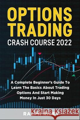 Options Trading Crash Course 2022: A Complete Beginner's Guide To Learn The Basics About Trading Options And Start Making Money In Just 30 Days