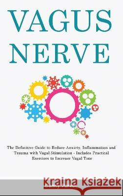 Vagus Nerve: The Definitive Guide to Reduce Anxiety, Inflammation and Trauma with Vagal Stimulation - Includes Practical Exercises