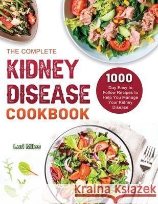 The Complete Kidney Disease Cookbook 2021: 1000-Day Easy to Follow Recipes to Help You Manage Your Kidney Disease