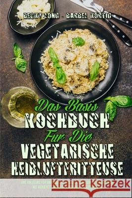 Das Basis-Kochbuch für Die Vegetarische Heißluftfritteuse: Eine Anleitung Für Anfänger Mit Wirklich Gesunden Frittierrezepten Mit Wenig Fett, Wenig Sa