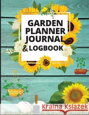 Garden Planner Journal and Log Book: A Complete Gardening Organizer Notebook for Garden Lovers to Track Vegetable Growing, Gardening Activities and Pl