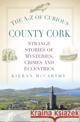 The A-Z of Curious County Cork: Strange Stories of Mysteries, Crimes and Eccentrics