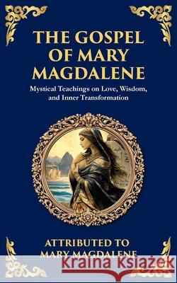 The Gospel of Mary Magdalene: Mystical Teachings on Love, Wisdom, and Inner Transformation
