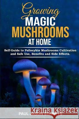 Growing Magic Mushrooms at Home: Self-Guide to Psilocybin Mushrooms Cultivation and Safe Use, Benefits and Side Effects. The Healing Powers of Hallucinogenic and Magic Plant Medicine!