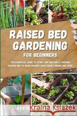 Raised Bed Gardening for Beginners: The Essential Guide to Start and Sustain a Thriving Garden and to Grow Organic Vegetables, Herbs and Fruit